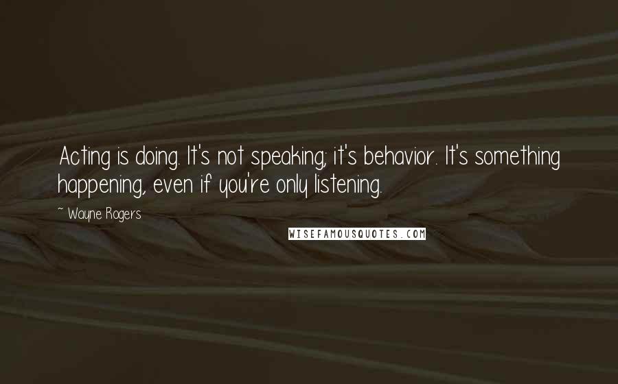 Wayne Rogers Quotes: Acting is doing. It's not speaking; it's behavior. It's something happening, even if you're only listening.