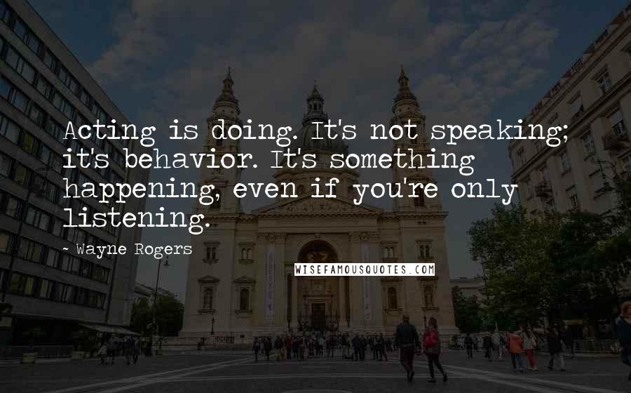 Wayne Rogers Quotes: Acting is doing. It's not speaking; it's behavior. It's something happening, even if you're only listening.