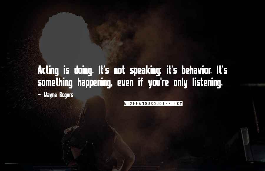 Wayne Rogers Quotes: Acting is doing. It's not speaking; it's behavior. It's something happening, even if you're only listening.