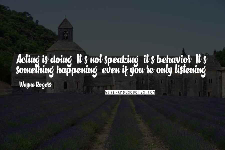 Wayne Rogers Quotes: Acting is doing. It's not speaking; it's behavior. It's something happening, even if you're only listening.