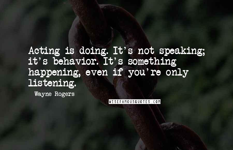 Wayne Rogers Quotes: Acting is doing. It's not speaking; it's behavior. It's something happening, even if you're only listening.