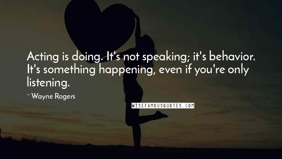 Wayne Rogers Quotes: Acting is doing. It's not speaking; it's behavior. It's something happening, even if you're only listening.