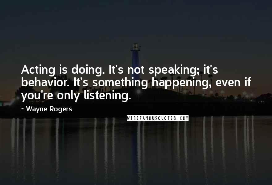 Wayne Rogers Quotes: Acting is doing. It's not speaking; it's behavior. It's something happening, even if you're only listening.