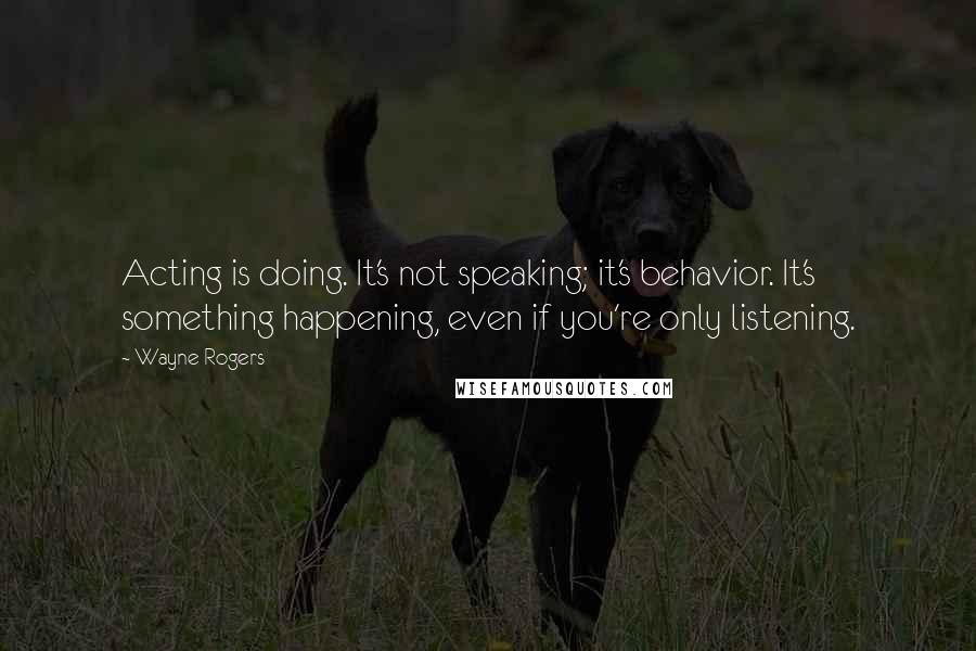 Wayne Rogers Quotes: Acting is doing. It's not speaking; it's behavior. It's something happening, even if you're only listening.