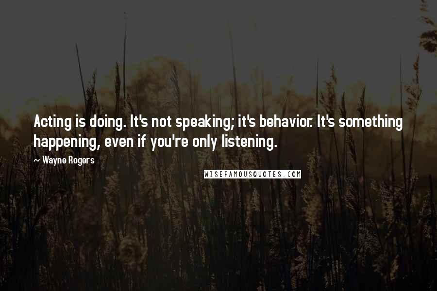 Wayne Rogers Quotes: Acting is doing. It's not speaking; it's behavior. It's something happening, even if you're only listening.