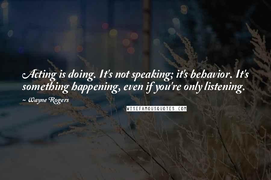 Wayne Rogers Quotes: Acting is doing. It's not speaking; it's behavior. It's something happening, even if you're only listening.