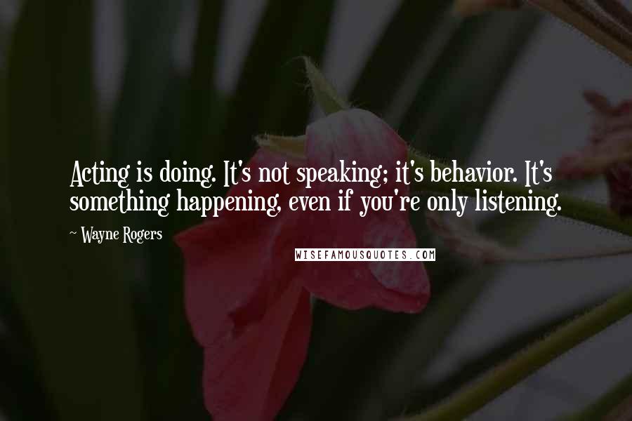 Wayne Rogers Quotes: Acting is doing. It's not speaking; it's behavior. It's something happening, even if you're only listening.