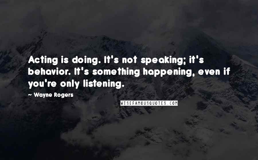 Wayne Rogers Quotes: Acting is doing. It's not speaking; it's behavior. It's something happening, even if you're only listening.