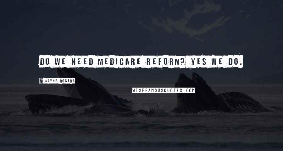 Wayne Rogers Quotes: Do we need Medicare reform? Yes we do.