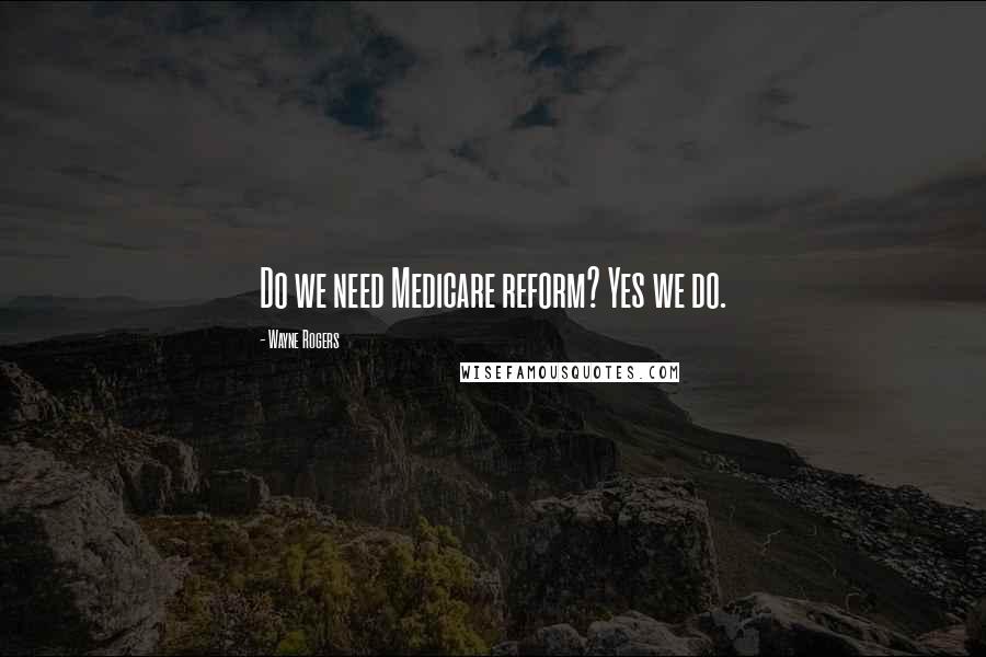 Wayne Rogers Quotes: Do we need Medicare reform? Yes we do.
