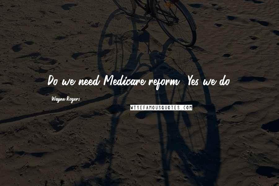Wayne Rogers Quotes: Do we need Medicare reform? Yes we do.