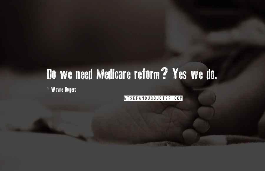 Wayne Rogers Quotes: Do we need Medicare reform? Yes we do.