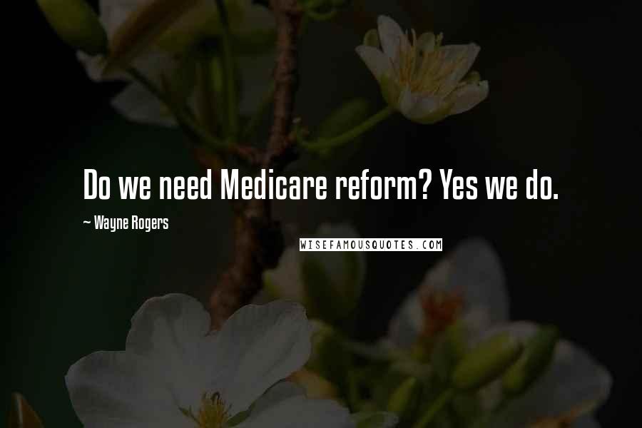 Wayne Rogers Quotes: Do we need Medicare reform? Yes we do.