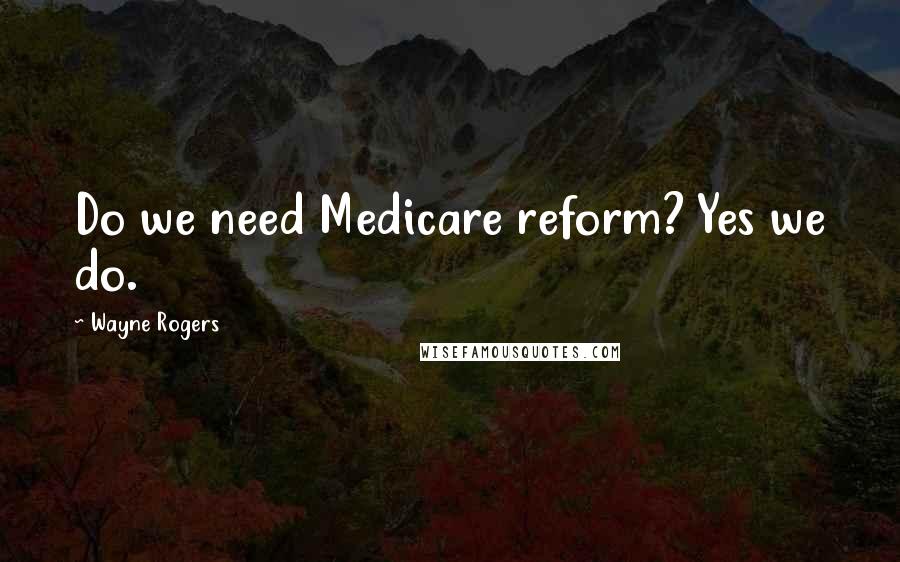 Wayne Rogers Quotes: Do we need Medicare reform? Yes we do.