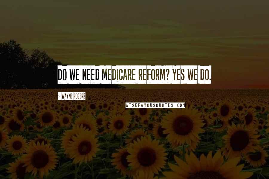 Wayne Rogers Quotes: Do we need Medicare reform? Yes we do.