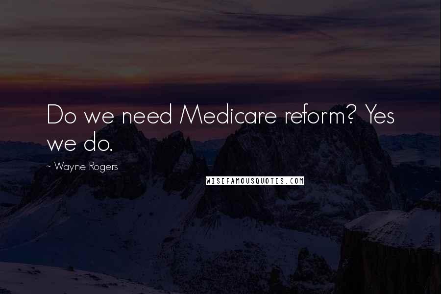 Wayne Rogers Quotes: Do we need Medicare reform? Yes we do.