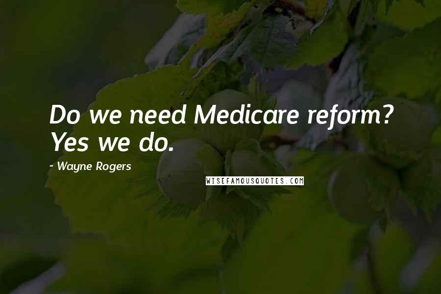 Wayne Rogers Quotes: Do we need Medicare reform? Yes we do.