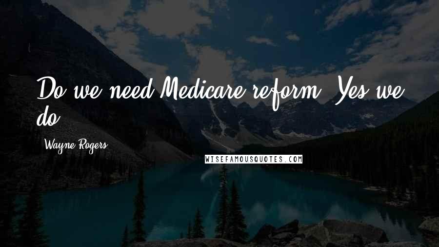 Wayne Rogers Quotes: Do we need Medicare reform? Yes we do.