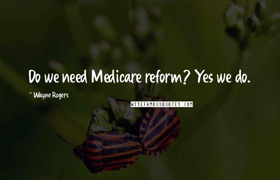 Wayne Rogers Quotes: Do we need Medicare reform? Yes we do.
