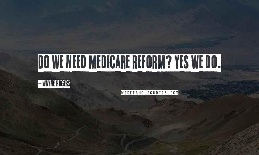 Wayne Rogers Quotes: Do we need Medicare reform? Yes we do.