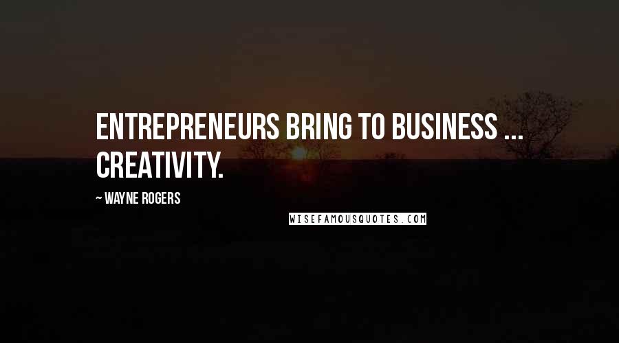 Wayne Rogers Quotes: Entrepreneurs bring to business ... creativity.