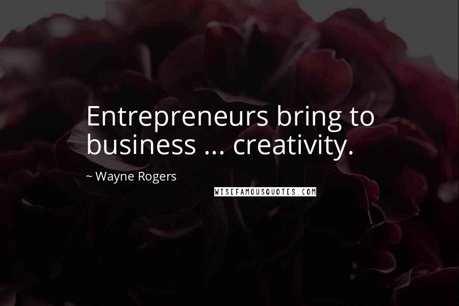 Wayne Rogers Quotes: Entrepreneurs bring to business ... creativity.