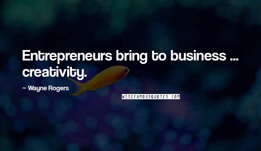 Wayne Rogers Quotes: Entrepreneurs bring to business ... creativity.