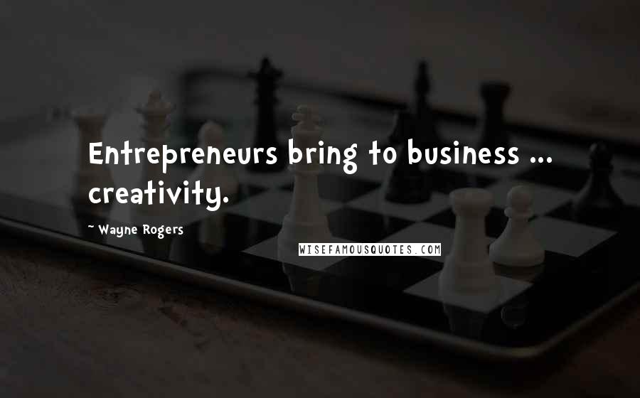 Wayne Rogers Quotes: Entrepreneurs bring to business ... creativity.