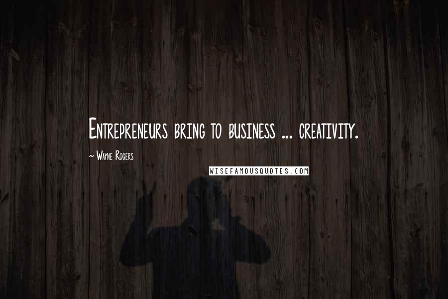 Wayne Rogers Quotes: Entrepreneurs bring to business ... creativity.