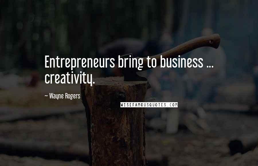 Wayne Rogers Quotes: Entrepreneurs bring to business ... creativity.