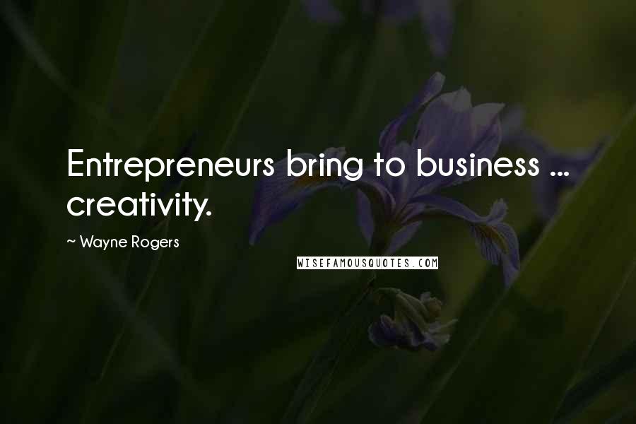 Wayne Rogers Quotes: Entrepreneurs bring to business ... creativity.