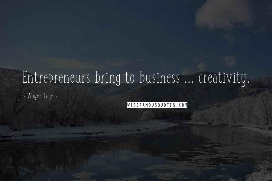 Wayne Rogers Quotes: Entrepreneurs bring to business ... creativity.