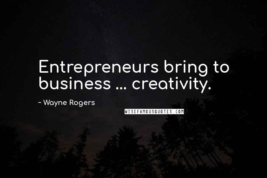 Wayne Rogers Quotes: Entrepreneurs bring to business ... creativity.