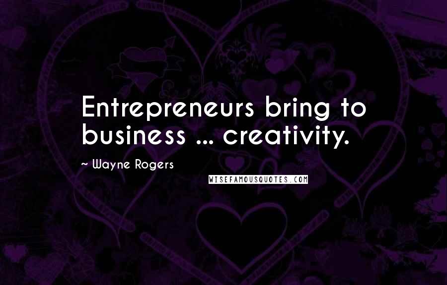 Wayne Rogers Quotes: Entrepreneurs bring to business ... creativity.