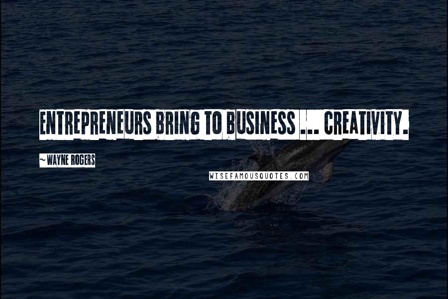 Wayne Rogers Quotes: Entrepreneurs bring to business ... creativity.