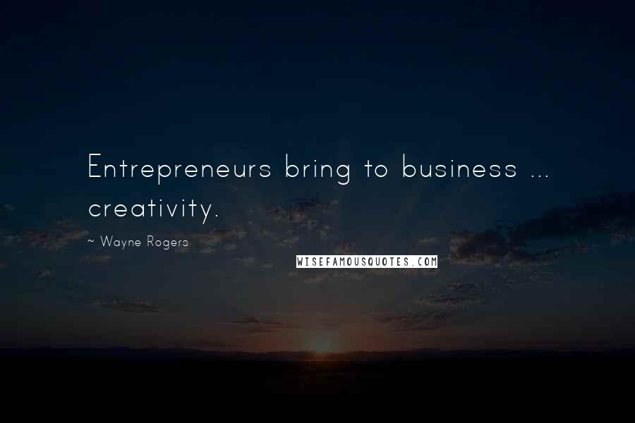 Wayne Rogers Quotes: Entrepreneurs bring to business ... creativity.