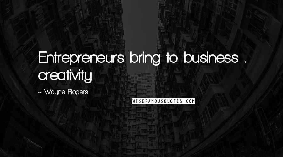 Wayne Rogers Quotes: Entrepreneurs bring to business ... creativity.