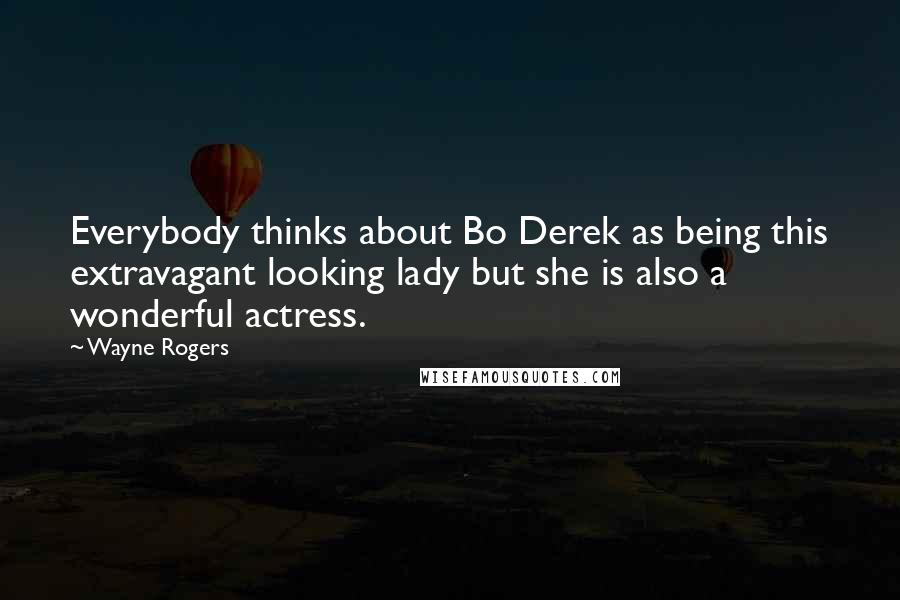 Wayne Rogers Quotes: Everybody thinks about Bo Derek as being this extravagant looking lady but she is also a wonderful actress.