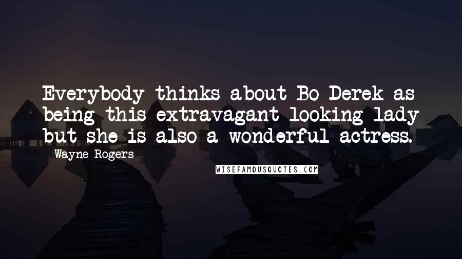 Wayne Rogers Quotes: Everybody thinks about Bo Derek as being this extravagant looking lady but she is also a wonderful actress.