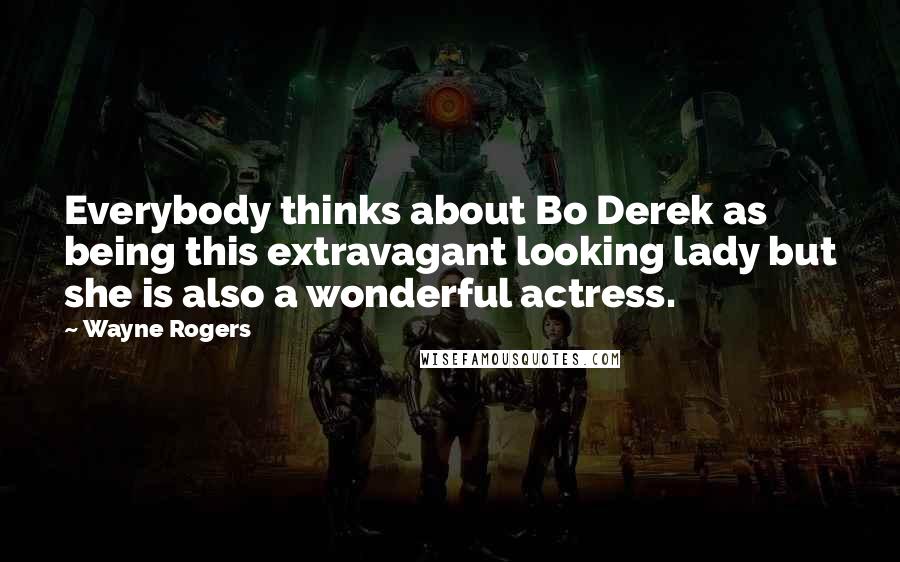 Wayne Rogers Quotes: Everybody thinks about Bo Derek as being this extravagant looking lady but she is also a wonderful actress.