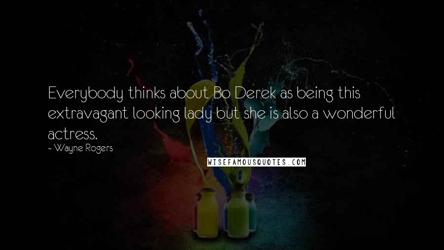 Wayne Rogers Quotes: Everybody thinks about Bo Derek as being this extravagant looking lady but she is also a wonderful actress.