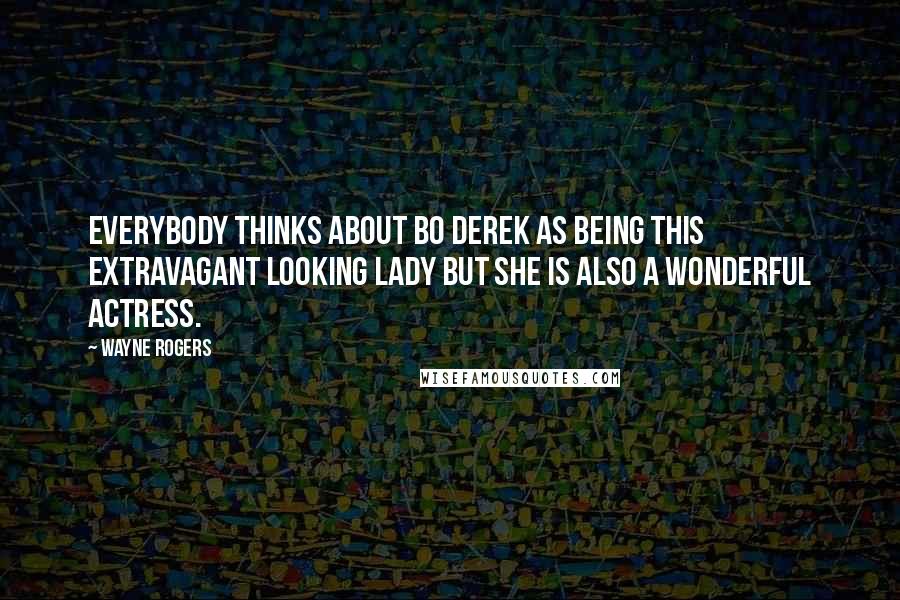 Wayne Rogers Quotes: Everybody thinks about Bo Derek as being this extravagant looking lady but she is also a wonderful actress.