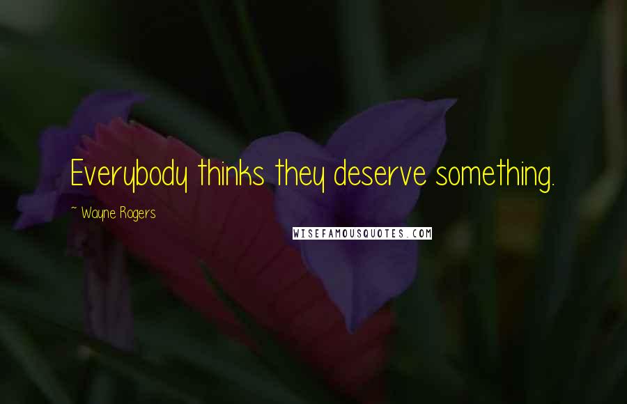 Wayne Rogers Quotes: Everybody thinks they deserve something.