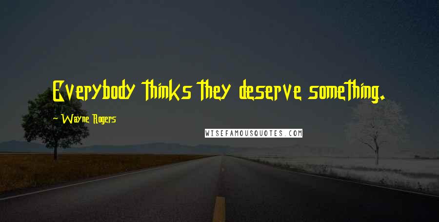 Wayne Rogers Quotes: Everybody thinks they deserve something.