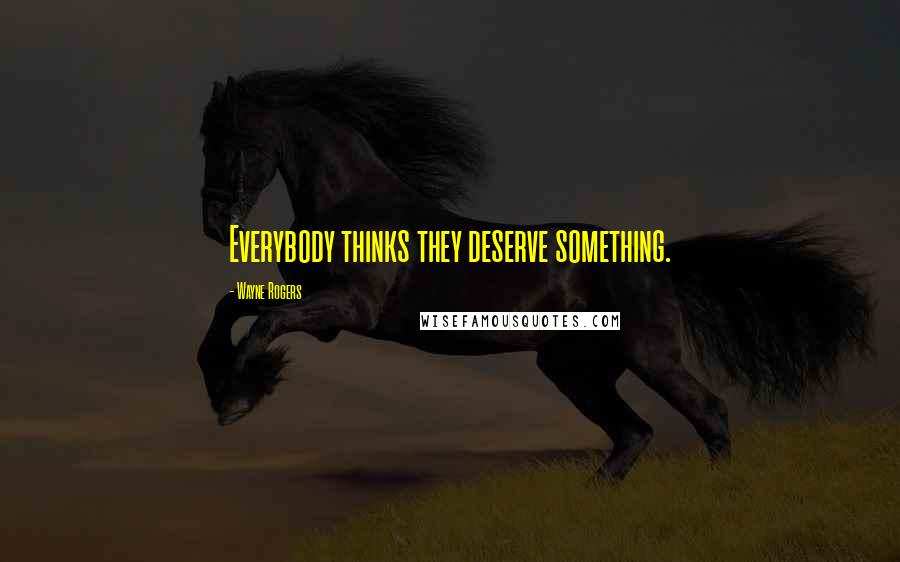 Wayne Rogers Quotes: Everybody thinks they deserve something.