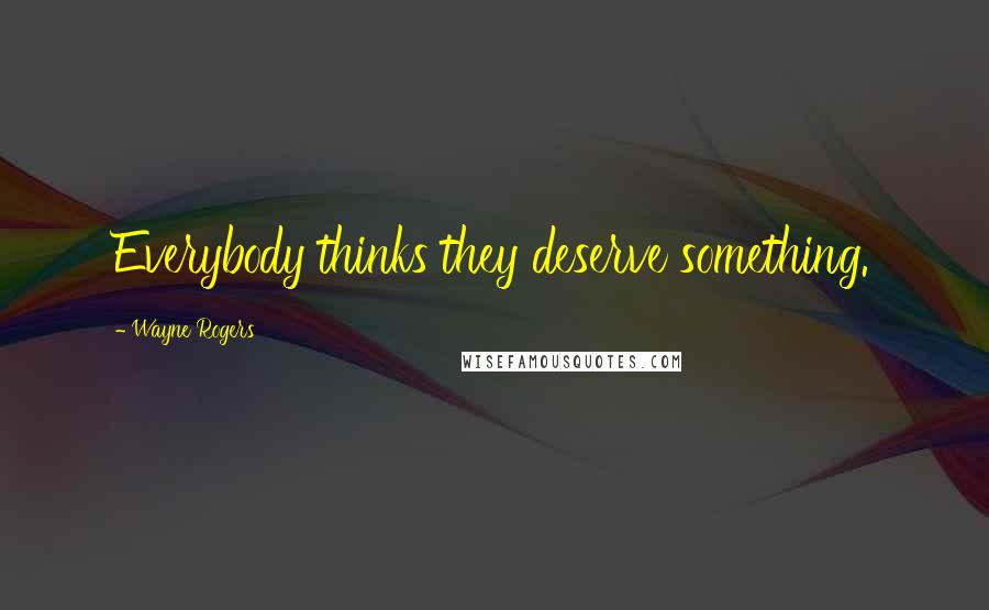 Wayne Rogers Quotes: Everybody thinks they deserve something.