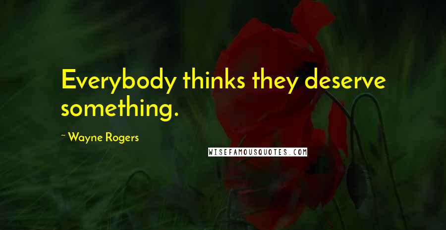 Wayne Rogers Quotes: Everybody thinks they deserve something.