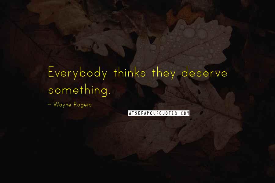 Wayne Rogers Quotes: Everybody thinks they deserve something.