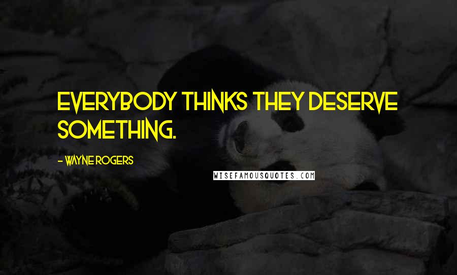 Wayne Rogers Quotes: Everybody thinks they deserve something.