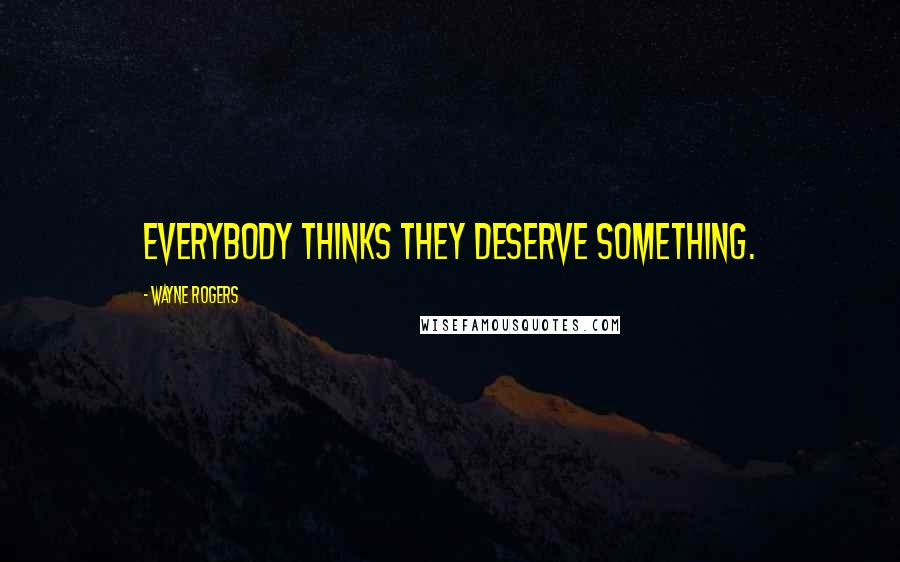 Wayne Rogers Quotes: Everybody thinks they deserve something.